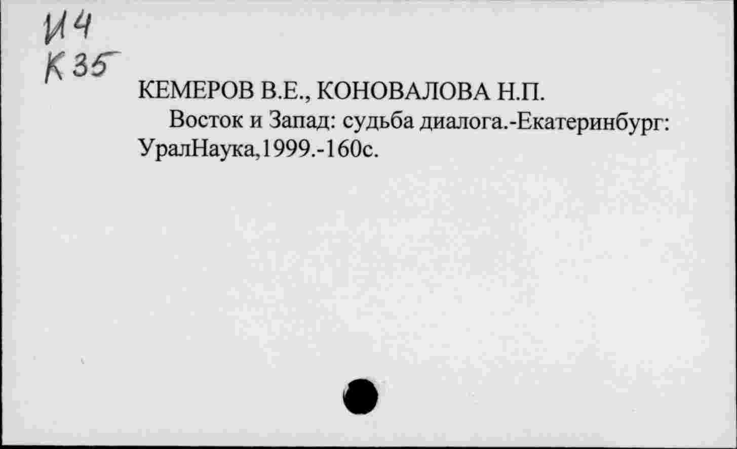 ﻿к 36^
Г КЕМЕРОВ В.Е., КОНОВАЛОВА Н.П.
Восток и Запад: судьба диалога.-Екатеринбург: УралНаука, 1999,-160с.